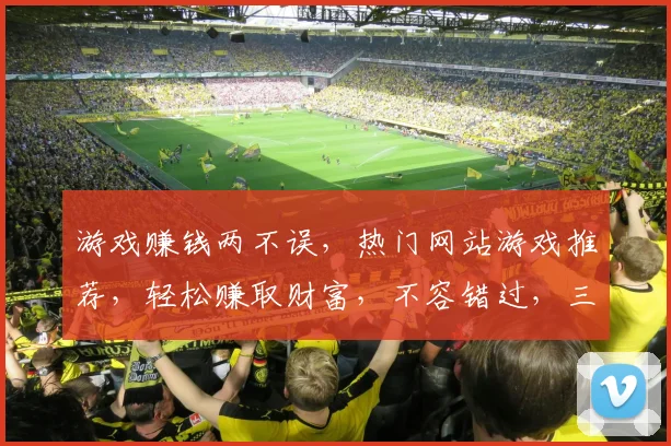 游戏赚钱两不误，热门网站游戏推荐，轻松赚取财富，不容错过，三款推荐，必看
