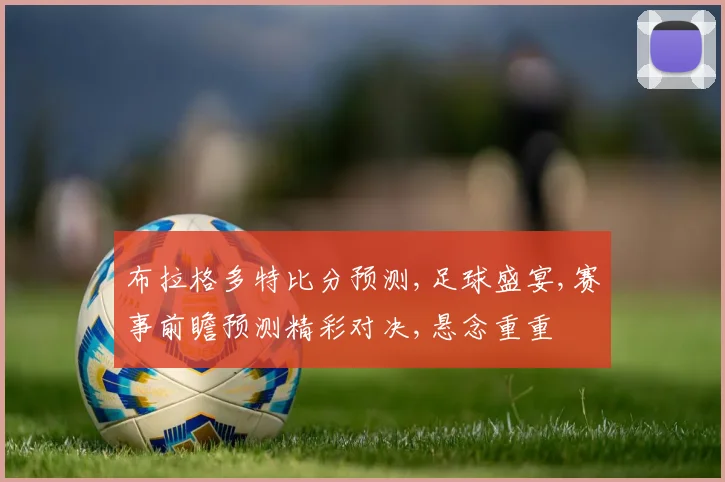 布拉格多特比分预测,足球盛宴,赛事前瞻预测精彩对决,悬念重重