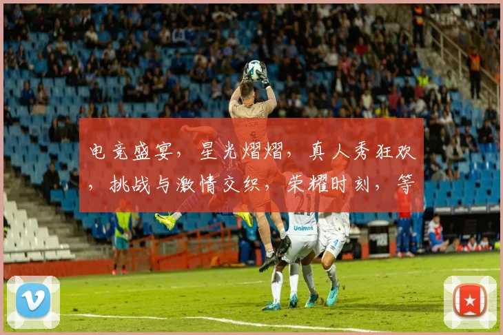 电竞盛宴，星光熠熠，真人秀狂欢，挑战与激情交织，荣耀时刻，等你来战