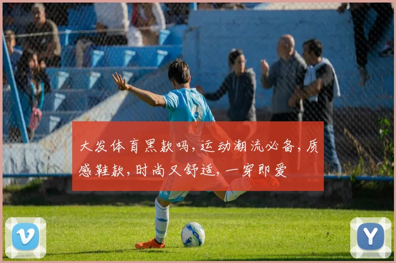大发体育黑款吗,运动潮流必备,质感鞋款,时尚又舒适,一穿即爱