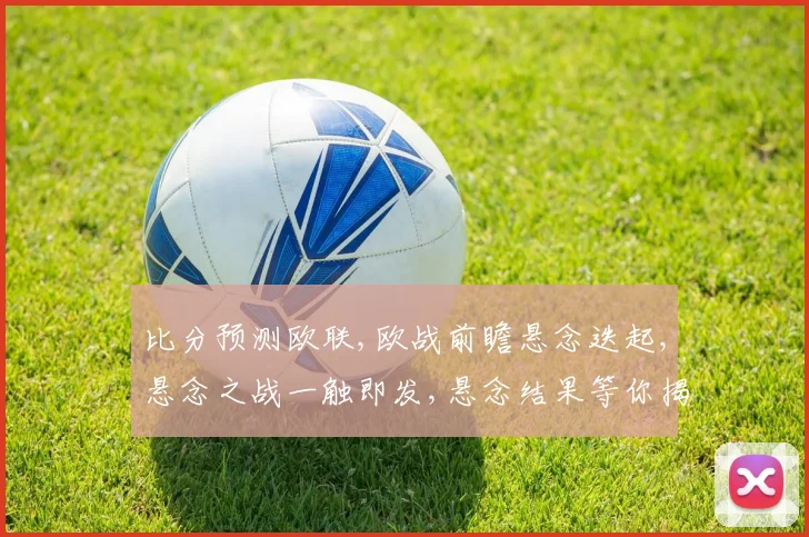比分预测欧联,欧战前瞻悬念迭起,悬念之战一触即发,悬念结果等你揭晓。